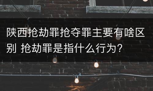 陕西抢劫罪抢夺罪主要有啥区别 抢劫罪是指什么行为?