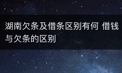 湖南欠条及借条区别有何 借钱与欠条的区别