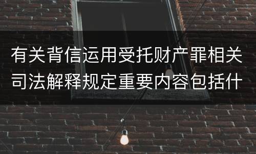 有关背信运用受托财产罪相关司法解释规定重要内容包括什么