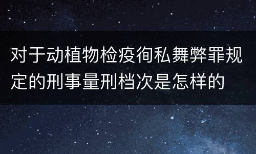 对于动植物检疫徇私舞弊罪规定的刑事量刑档次是怎样的