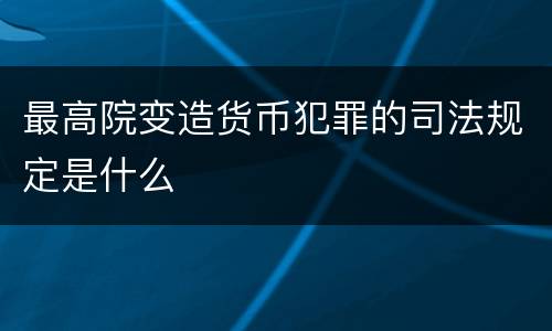 最高院变造货币犯罪的司法规定是什么
