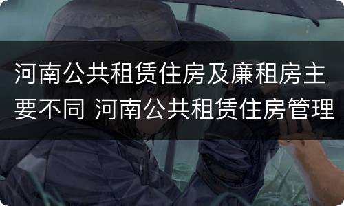 河南公共租赁住房及廉租房主要不同 河南公共租赁住房管理办法