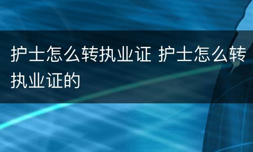护士怎么转执业证 护士怎么转执业证的