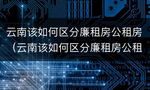 云南该如何区分廉租房公租房（云南该如何区分廉租房公租房和私租房）