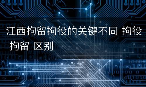 江西拘留拘役的关键不同 拘役 拘留 区别