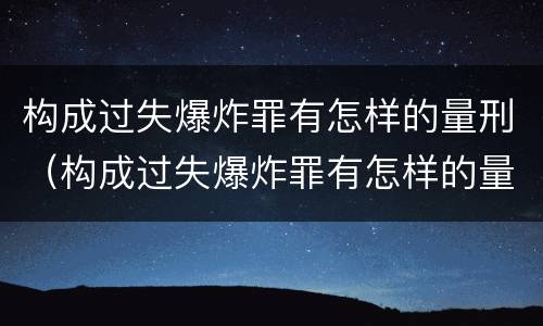 构成过失爆炸罪有怎样的量刑（构成过失爆炸罪有怎样的量刑标准）
