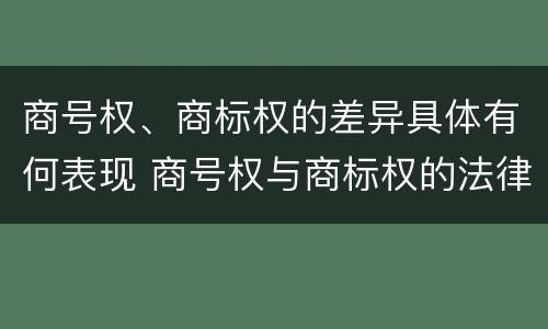 商号权、商标权的差异具体有何表现 商号权与商标权的法律冲突与解决