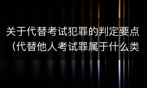 关于代替考试犯罪的判定要点(代替他人考试罪属于什么类犯罪)