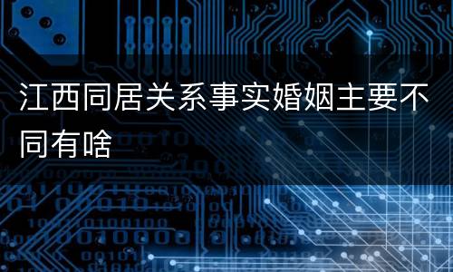 江西同居关系事实婚姻主要不同有啥