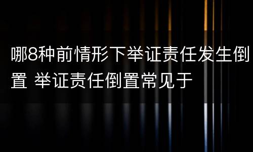 哪8种前情形下举证责任发生倒置 举证责任倒置常见于