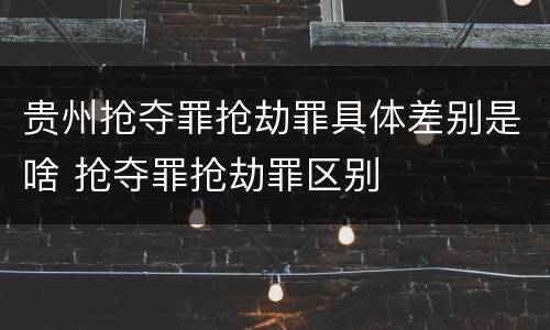 贵州抢夺罪抢劫罪具体差别是啥 抢夺罪抢劫罪区别