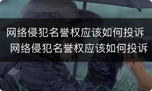 网络侵犯名誉权应该如何投诉 网络侵犯名誉权应该如何投诉电话