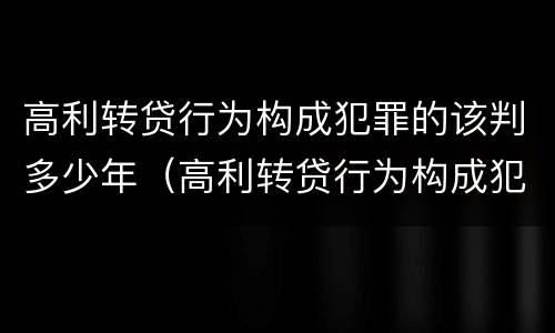 高利转贷行为构成犯罪的该判多少年（高利转贷行为构成犯罪的该判多少年呢）