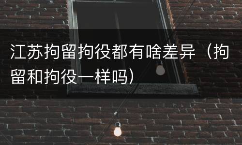 江苏拘留拘役都有啥差异（拘留和拘役一样吗）