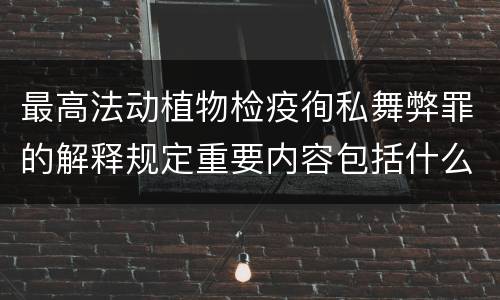最高法动植物检疫徇私舞弊罪的解释规定重要内容包括什么