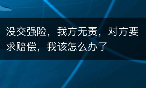 没交强险，我方无责，对方要求赔偿，我该怎么办了