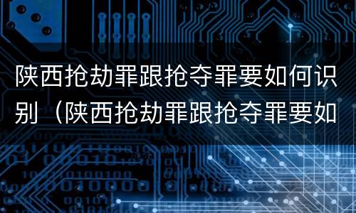 陕西抢劫罪跟抢夺罪要如何识别（陕西抢劫罪跟抢夺罪要如何识别判刑）
