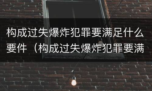 构成过失爆炸犯罪要满足什么要件（构成过失爆炸犯罪要满足什么要件的条件）