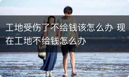 工地受伤了不给钱该怎么办 现在工地不给钱怎么办