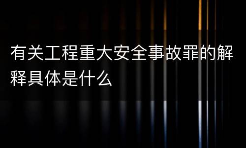 有关工程重大安全事故罪的解释具体是什么