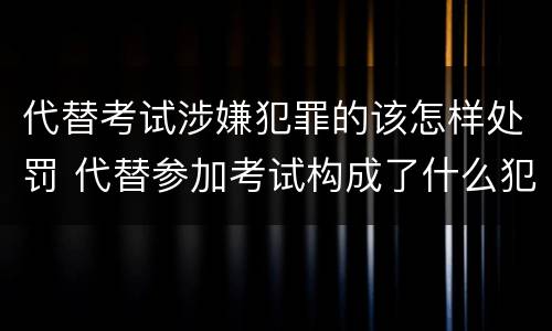 代替考试涉嫌犯罪的该怎样处罚 代替参加考试构成了什么犯罪
