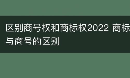 区别商号权和商标权2022 商标与商号的区别