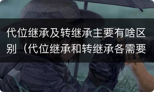 代位继承及转继承主要有啥区别（代位继承和转继承各需要具备哪些条件?二者如何区别?）