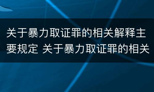 关于暴力取证罪的相关解释主要规定 关于暴力取证罪的相关解释主要规定是