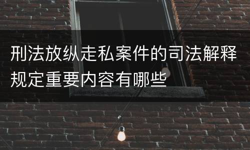 刑法放纵走私案件的司法解释规定重要内容有哪些