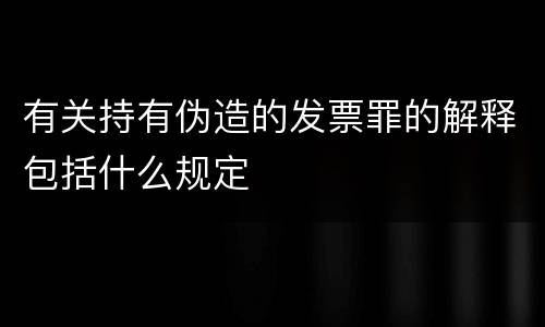 有关持有伪造的发票罪的解释包括什么规定