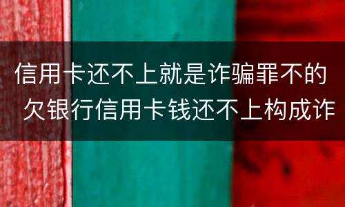 信用卡还不上就是诈骗罪不的 欠银行信用卡钱还不上构成诈骗罪吗