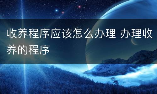 收养程序应该怎么办理 办理收养的程序
