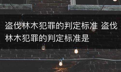 盗伐林木犯罪的判定标准 盗伐林木犯罪的判定标准是
