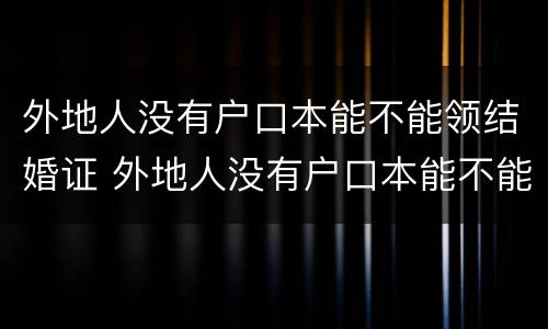 外地人没有户口本能不能领结婚证 外地人没有户口本能不能领结婚证呢