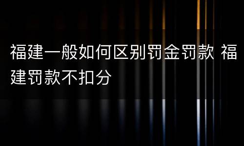 福建一般如何区别罚金罚款 福建罚款不扣分