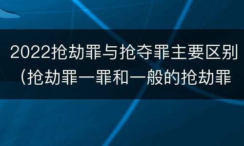 2022抢劫罪与抢夺罪主要区别（抢劫罪一罪和一般的抢劫罪）