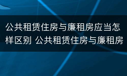 公共租赁住房与廉租房应当怎样区别 公共租赁住房与廉租房的区别