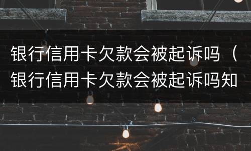 银行信用卡欠款会被起诉吗（银行信用卡欠款会被起诉吗知乎）