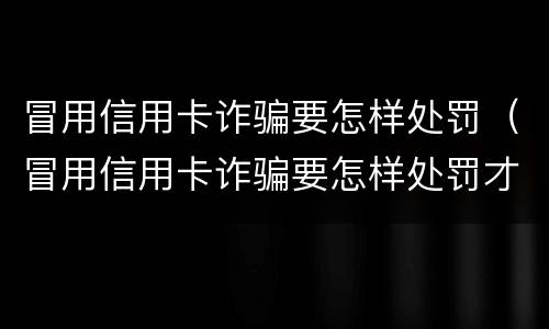 冒用信用卡诈骗要怎样处罚（冒用信用卡诈骗要怎样处罚才能成功）