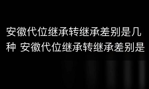 安徽代位继承转继承差别是几种 安徽代位继承转继承差别是几种情况