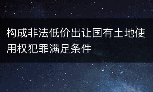 构成非法低价出让国有土地使用权犯罪满足条件