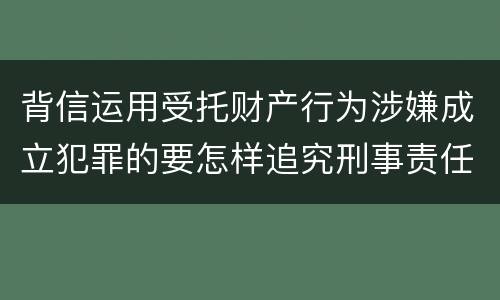 背信运用受托财产行为涉嫌成立犯罪的要怎样追究刑事责任