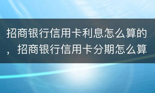 招商银行信用卡利息怎么算的，招商银行信用卡分期怎么算的