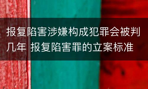 报复陷害涉嫌构成犯罪会被判几年 报复陷害罪的立案标准