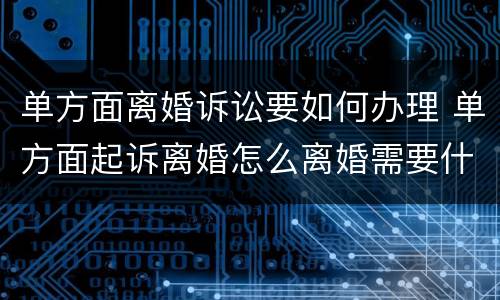 单方面离婚诉讼要如何办理 单方面起诉离婚怎么离婚需要什么手续