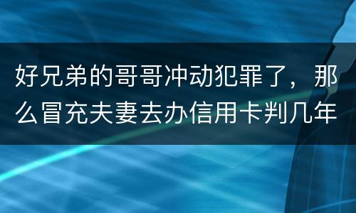 好兄弟的哥哥冲动犯罪了，那么冒充夫妻去办信用卡判几年