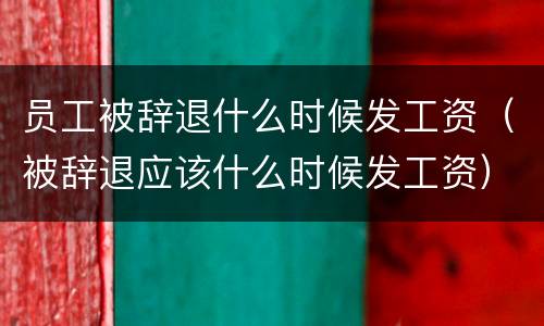 员工被辞退什么时候发工资（被辞退应该什么时候发工资）