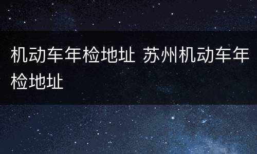 机动车年检地址 苏州机动车年检地址