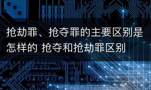 抢劫罪、抢夺罪的主要区别是怎样的 抢夺和抢劫罪区别