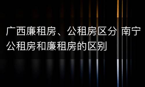 广西廉租房、公租房区分 南宁公租房和廉租房的区别